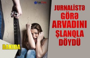 Jurnalistə görə arvadını şlanqla döydü