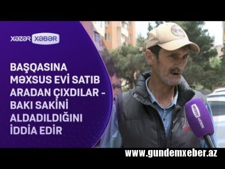 Başqasına məxsus evi satıb aradan çıxdılar: Bakı sakini aldadıldığını İDDİA EDİR - VİDEO