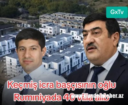 Keçmiş icra başçısının oğlu Rumıniyada 40 villa alıb